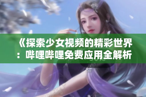 《探索少女视频的精彩世界：哔哩哔哩免费应用全解析》