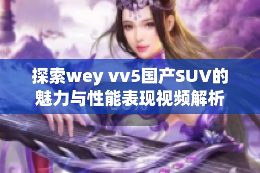 探索wey vv5国产SUV的魅力与性能表现视频解析