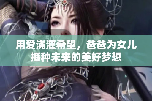 用爱浇灌希望，爸爸为女儿播种未来的美好梦想