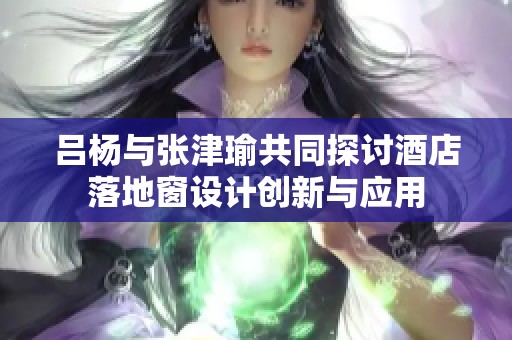 吕杨与张津瑜共同探讨酒店落地窗设计创新与应用