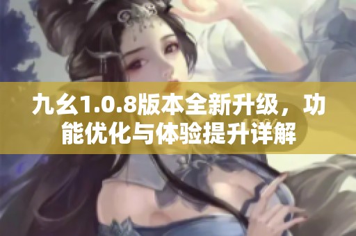 九幺1.0.8版本全新升级，功能优化与体验提升详解