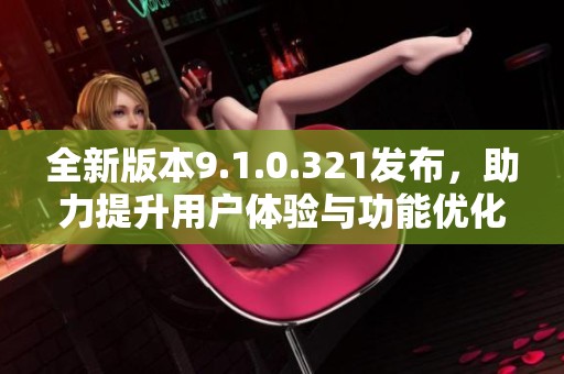 全新版本9.1.0.321发布，助力提升用户体验与功能优化