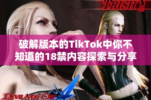 破解版本的TikTok中你不知道的18禁内容探索与分享