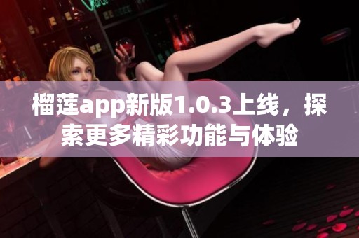 榴莲app新版1.0.3上线，探索更多精彩功能与体验