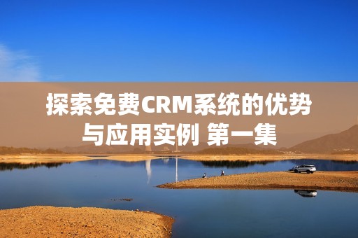 探索免费CRM系统的优势与应用实例 第一集