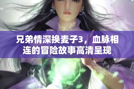 兄弟情深换麦子3，血脉相连的冒险故事高清呈现