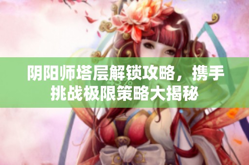 阴阳师塔层解锁攻略，携手挑战极限策略大揭秘