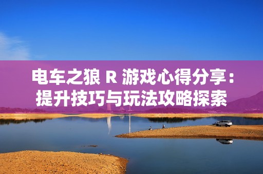 电车之狼 R 游戏心得分享：提升技巧与玩法攻略探索