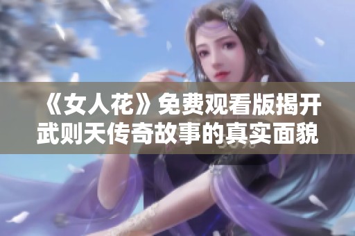 《女人花》免费观看版揭开武则天传奇故事的真实面貌