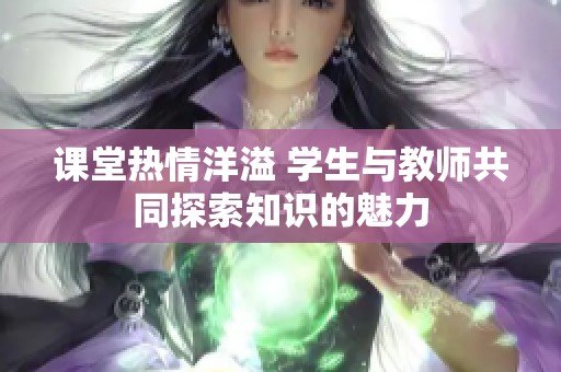 课堂热情洋溢 学生与教师共同探索知识的魅力