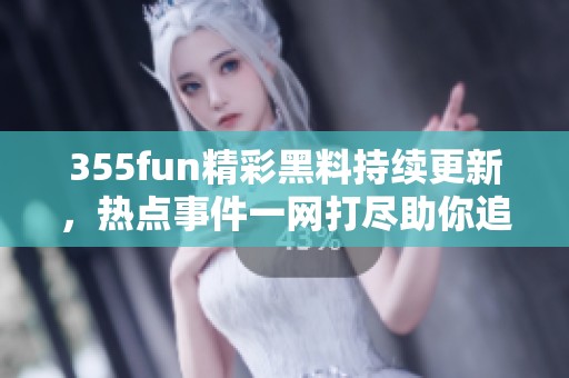 355fun精彩黑料持续更新，热点事件一网打尽助你追踪真相