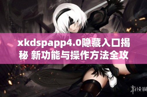 xkdspapp4.0隐藏入口揭秘 新功能与操作方法全攻略