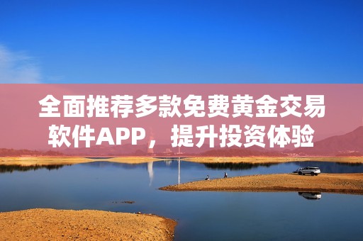 全面推荐多款免费黄金交易软件APP，提升投资体验