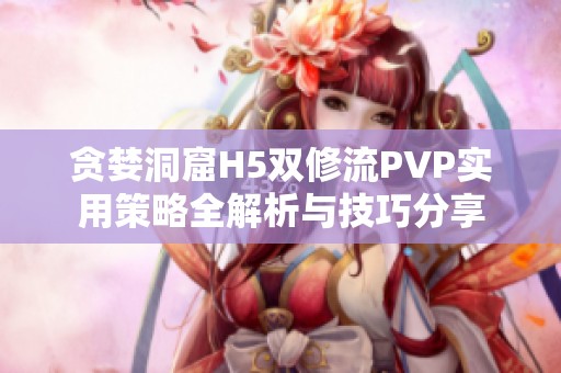 贪婪洞窟H5双修流PVP实用策略全解析与技巧分享