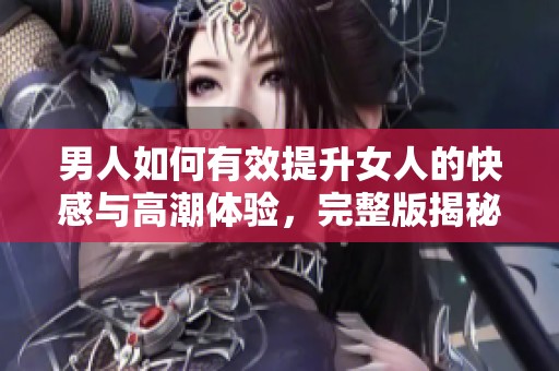 男人如何有效提升女人的快感与高潮体验，完整版揭秘