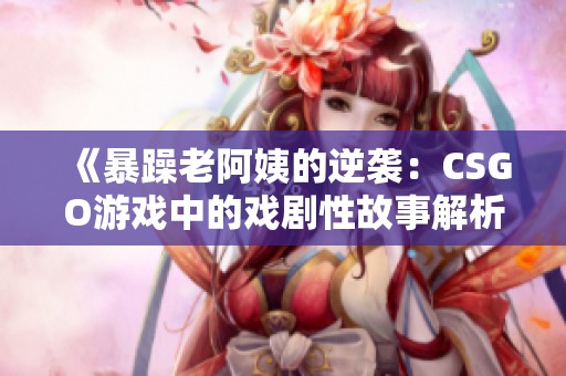 《暴躁老阿姨的逆袭：CSGO游戏中的戏剧性故事解析》