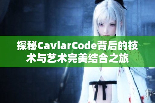 探秘CaviarCode背后的技术与艺术完美结合之旅