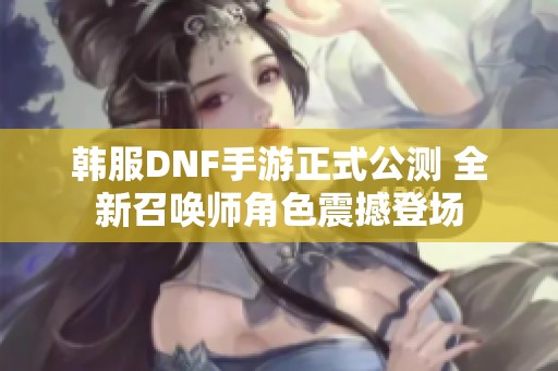 韩服DNF手游正式公测 全新召唤师角色震撼登场