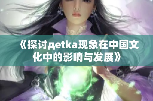 《探讨дetka现象在中国文化中的影响与发展》