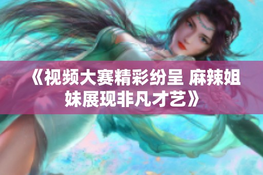 《视频大赛精彩纷呈 麻辣姐妹展现非凡才艺》