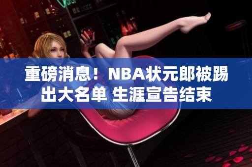 重磅消息！NBA状元郎被踢出大名单 生涯宣告结束