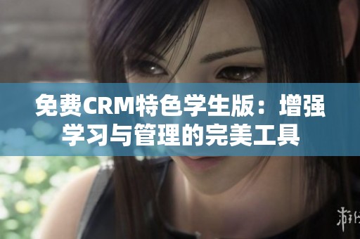 免费CRM特色学生版：增强学习与管理的完美工具