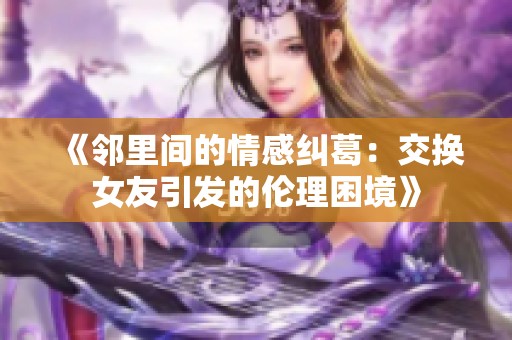 《邻里间的情感纠葛：交换女友引发的伦理困境》