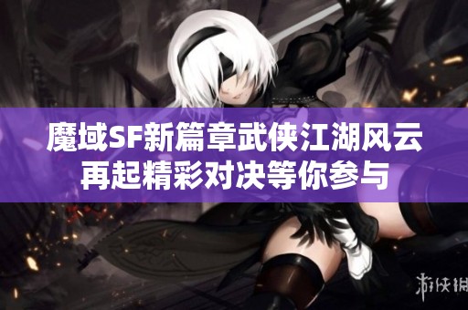 魔域SF新篇章武侠江湖风云再起精彩对决等你参与