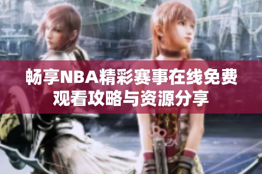 畅享NBA精彩赛事在线免费观看攻略与资源分享