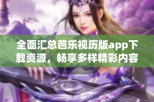 全面汇总芭乐视历版app下载资源，畅享多样精彩内容