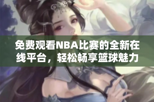 免费观看NBA比赛的全新在线平台，轻松畅享篮球魅力