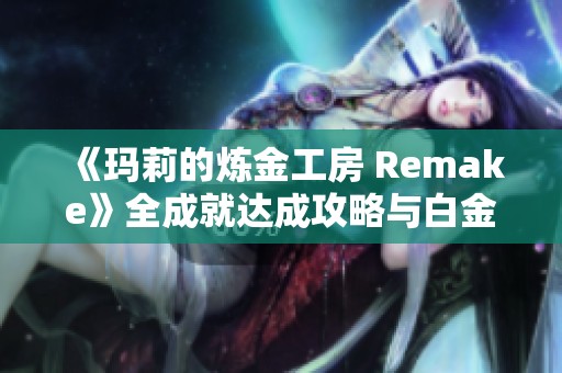 《玛莉的炼金工房 Remake》全成就达成攻略与白金获取技巧分享