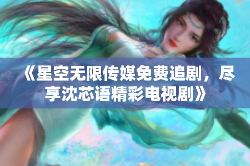 《星空无限传媒免费追剧，尽享沈芯语精彩电视剧》