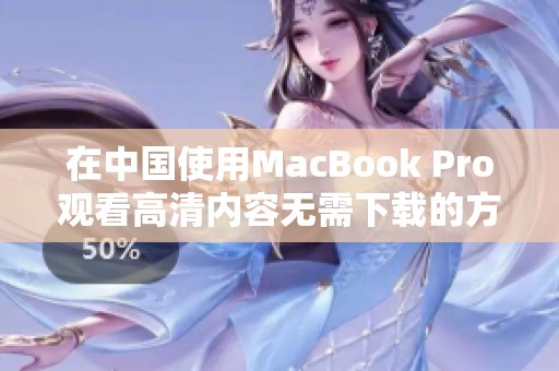 在中国使用MacBook Pro观看高清内容无需下载的方法解析