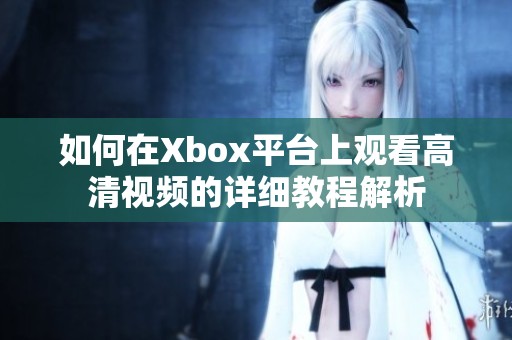 如何在Xbox平台上观看高清视频的详细教程解析