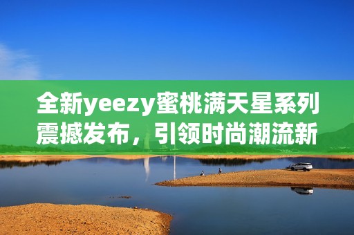 全新yeezy蜜桃满天星系列震撼发布，引领时尚潮流新风尚