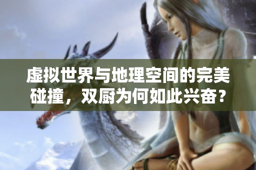 虚拟世界与地理空间的完美碰撞，双厨为何如此兴奋？