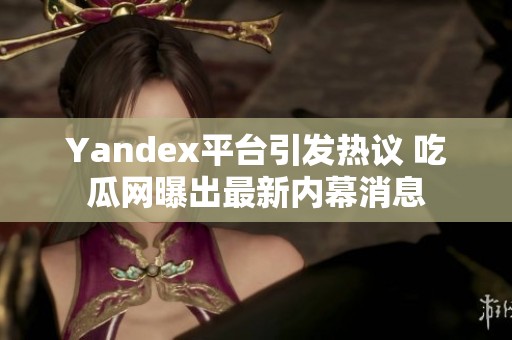 Yandex平台引发热议 吃瓜网曝出最新内幕消息