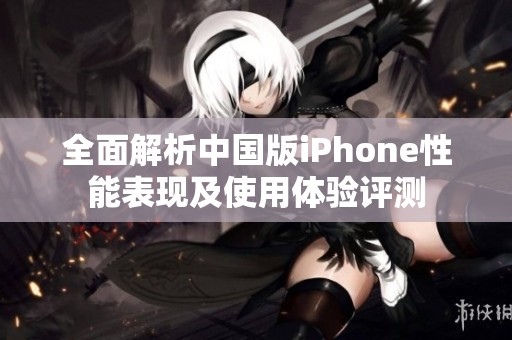 全面解析中国版iPhone性能表现及使用体验评测