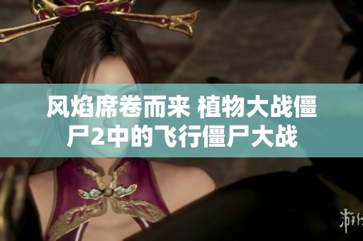 风焰席卷而来 植物大战僵尸2中的飞行僵尸大战