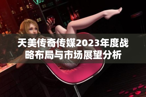 天美传奇传媒2023年度战略布局与市场展望分析