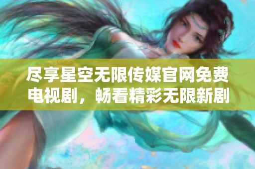 尽享星空无限传媒官网免费电视剧，畅看精彩无限新剧