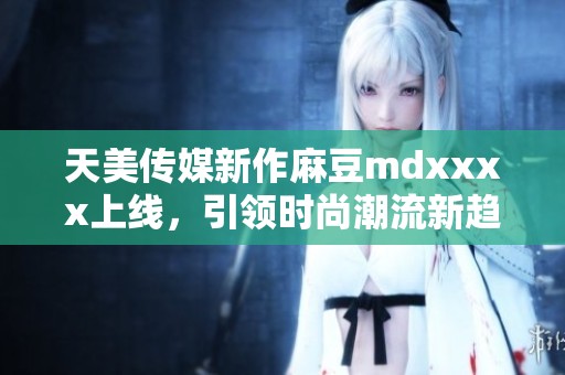 天美传媒新作麻豆mdxxxx上线，引领时尚潮流新趋势