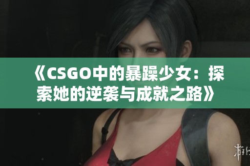 《CSGO中的暴躁少女：探索她的逆袭与成就之路》