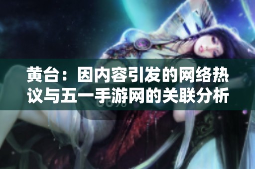 黄台：因内容引发的网络热议与五一手游网的关联分析
