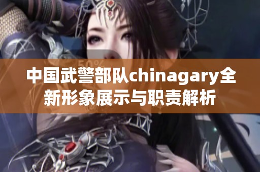 中国武警部队chinagary全新形象展示与职责解析