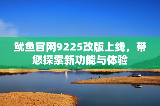 鱿鱼官网9225改版上线，带您探索新功能与体验