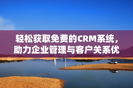 轻松获取免费的CRM系统，助力企业管理与客户关系优化