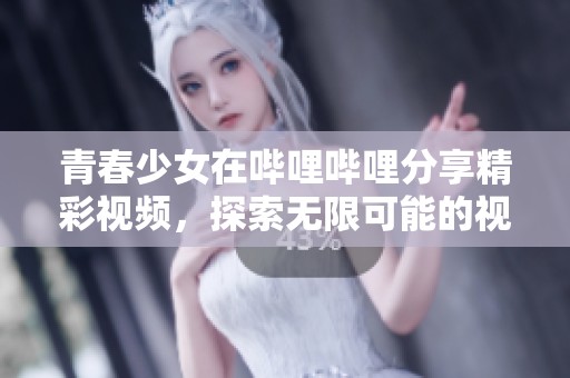 青春少女在哔哩哔哩分享精彩视频，探索无限可能的视界