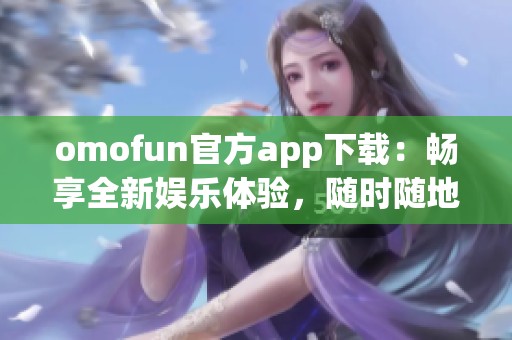 omofun官方app下载：畅享全新娱乐体验，随时随地乐不停！